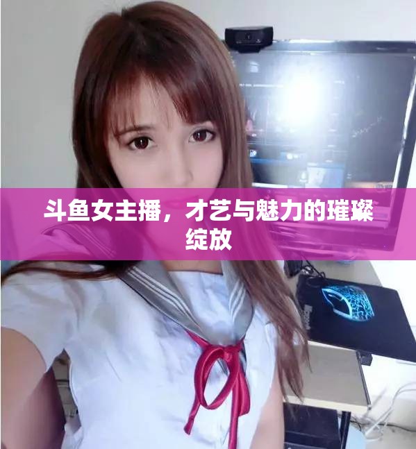 斗魚女主播，才藝與魅力的璀璨綻放