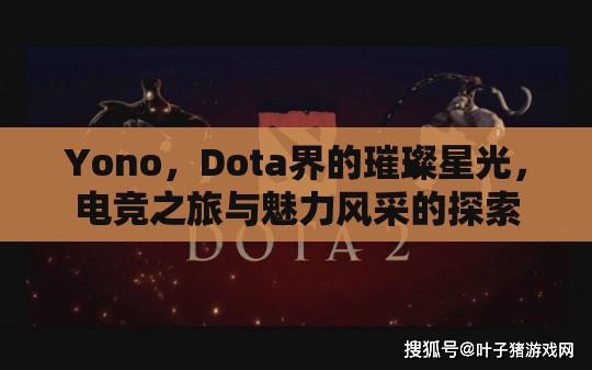 Yono，Dota界的璀璨星光，電競之旅與魅力風(fēng)采的探索