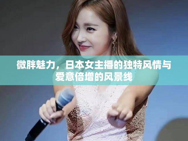 微胖魅力，日本女主播的獨(dú)特風(fēng)情與愛(ài)意倍增的風(fēng)景線