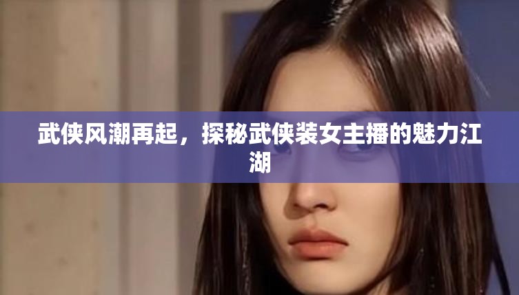 武俠風(fēng)潮再起，探秘武俠裝女主播的魅力江湖
