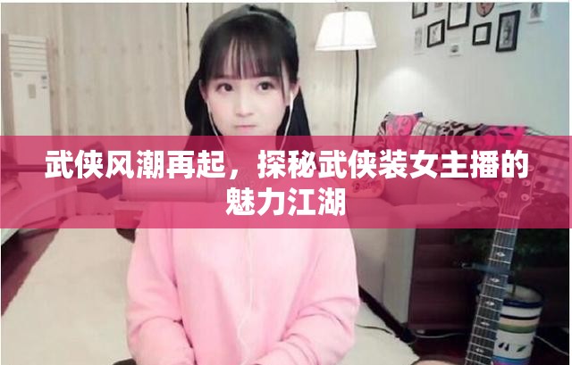 武俠風(fēng)潮再起，探秘武俠裝女主播的魅力江湖