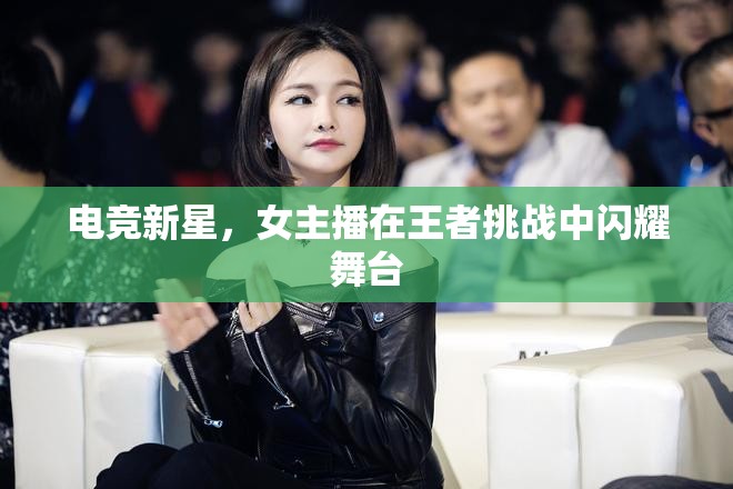 電競(jìng)新星，女主播在王者挑戰(zhàn)中閃耀舞臺(tái)
