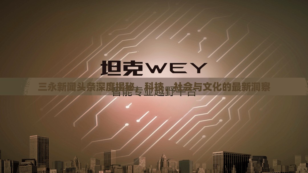 三永新聞?lì)^條深度揭秘，科技、社會(huì)與文化的最新洞察