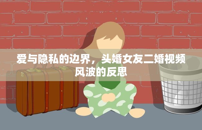 愛與隱私的邊界，頭婚女友二婚視頻風(fēng)波的反思