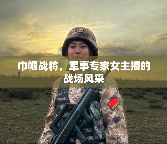 巾幗戰(zhàn)將，軍事專家女主播的戰(zhàn)場風(fēng)采