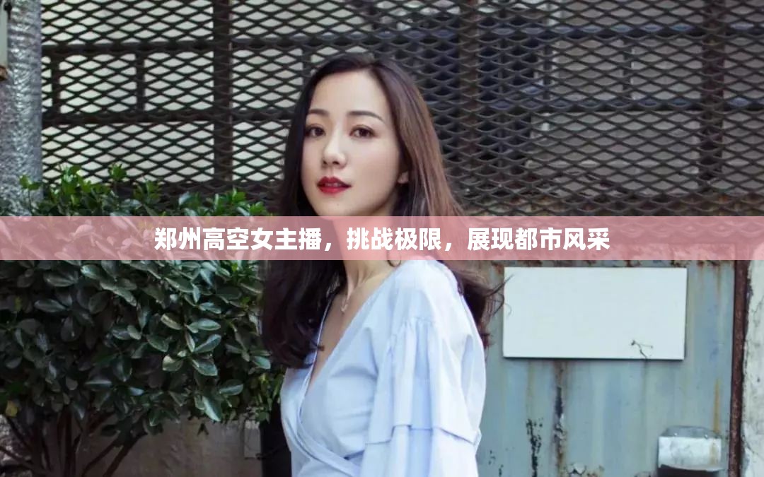 鄭州高空女主播，挑戰(zhàn)極限，展現(xiàn)都市風(fēng)采