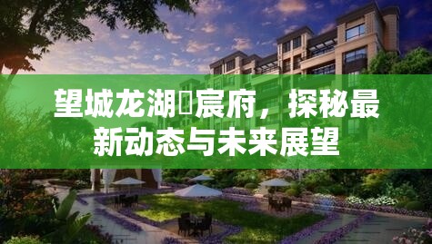 望城龍湖璟宸府，探秘最新動(dòng)態(tài)與未來(lái)展望