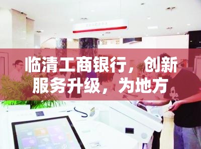 臨清工商銀行，創(chuàng)新服務(wù)升級(jí)，為地方經(jīng)濟(jì)新飛躍注入強(qiáng)勁動(dòng)力