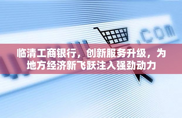 臨清工商銀行，創(chuàng)新服務(wù)升級(jí)，為地方經(jīng)濟(jì)新飛躍注入強(qiáng)勁動(dòng)力