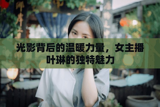 光影背后的溫暖力量，女主播葉琳的獨特魅力