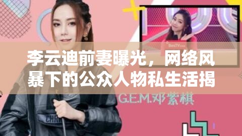 李云迪前妻曝光，網(wǎng)絡(luò)風(fēng)暴下的公眾人物私生活揭秘