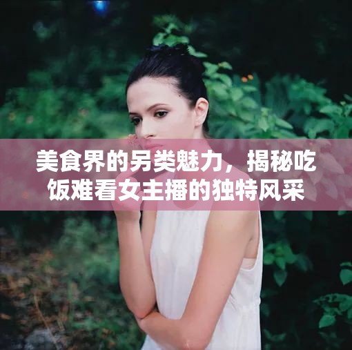 美食界的另類魅力，揭秘吃飯難看女主播的獨(dú)特風(fēng)采