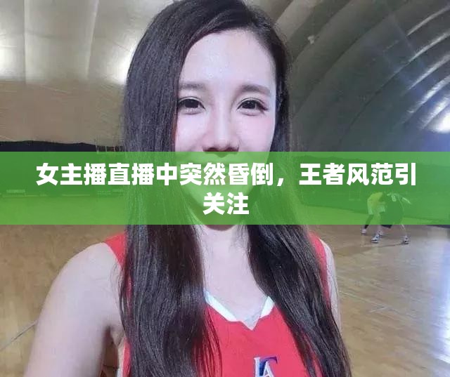 女主播直播中突然昏倒，王者風(fēng)范引關(guān)注