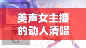 美聲女主播的動(dòng)人清唱，純凈之音的魅力展現(xiàn)