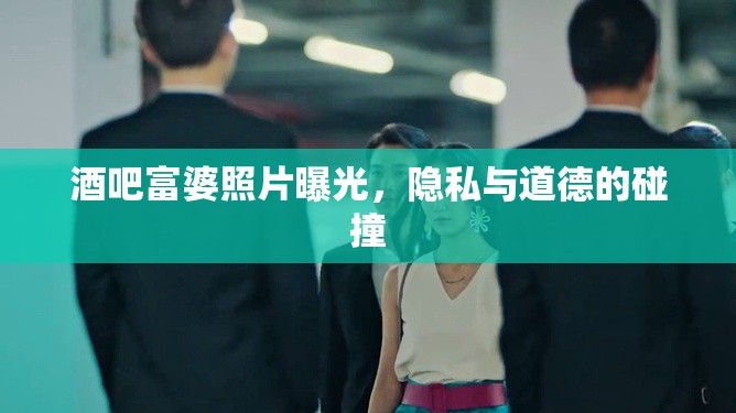 酒吧富婆照片曝光，隱私與道德的碰撞
