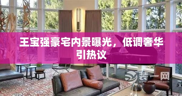 王寶強(qiáng)豪宅內(nèi)景曝光，低調(diào)奢華引熱議