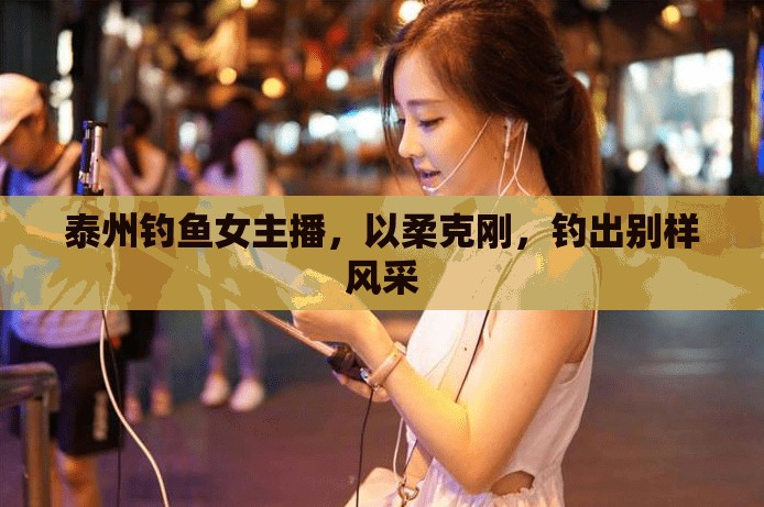 泰州釣魚女主播，以柔克剛，釣出別樣風(fēng)采