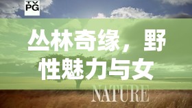 叢林奇緣，野性魅力與女主播的驚險(xiǎn)邂逅