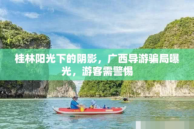 桂林陽光下的陰影，廣西導(dǎo)游騙局曝光，游客需警惕