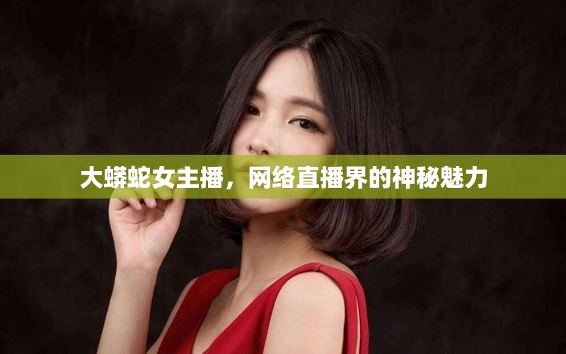 大蟒蛇女主播，網(wǎng)絡(luò)直播界的神秘魅力