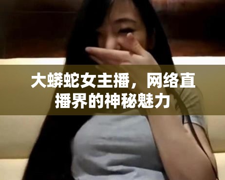 大蟒蛇女主播，網(wǎng)絡(luò)直播界的神秘魅力