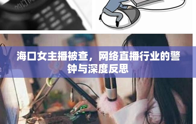 海口女主播被查，網(wǎng)絡直播行業(yè)的警鐘與深度反思