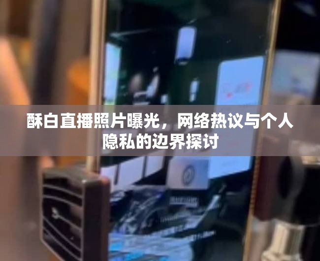 酥白直播照片曝光，網(wǎng)絡(luò)熱議與個人隱私的邊界探討