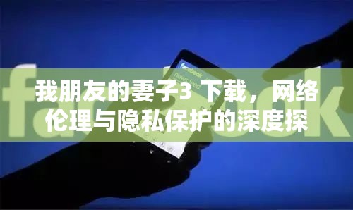 我朋友的妻子3 下載，網(wǎng)絡(luò)倫理與隱私保護(hù)的深度探討