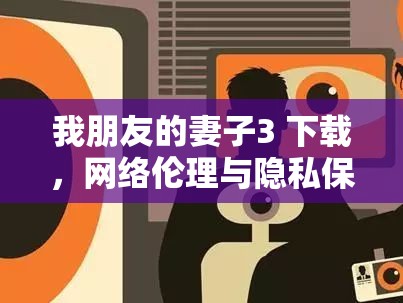 我朋友的妻子3 下載，網(wǎng)絡(luò)倫理與隱私保護(hù)的深度探討
