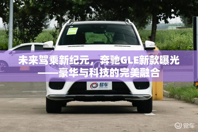 未來駕乘新紀元，奔馳GLE新款曝光——豪華與科技的完美融合
