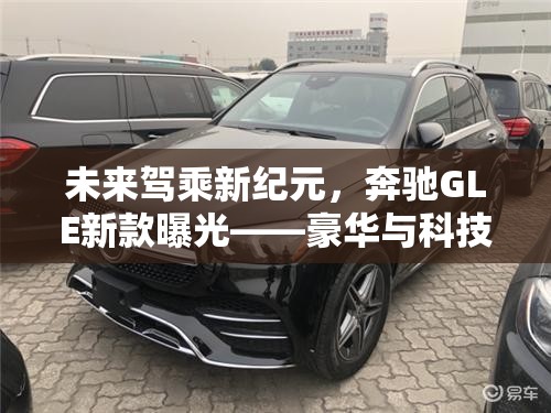 未來駕乘新紀元，奔馳GLE新款曝光——豪華與科技的完美融合