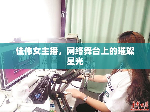 佳偉女主播，網(wǎng)絡(luò)舞臺(tái)上的璀璨星光