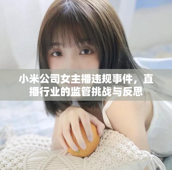小米公司女主播違規(guī)事件，直播行業(yè)的監(jiān)管挑戰(zhàn)與反思