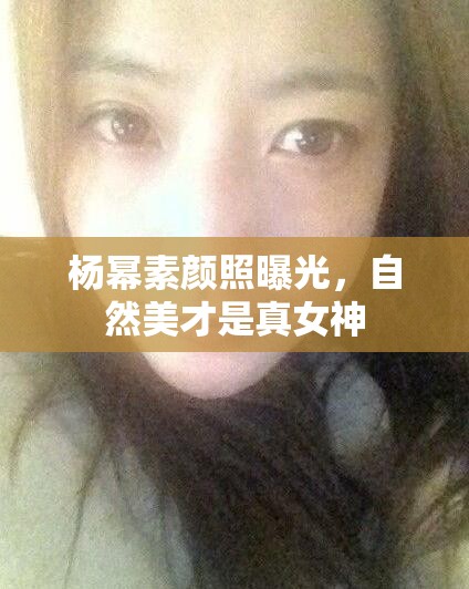 楊冪素顏照曝光，自然美才是真女神