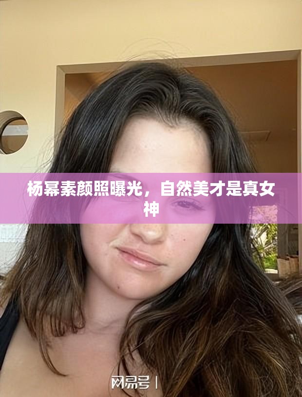 楊冪素顏照曝光，自然美才是真女神