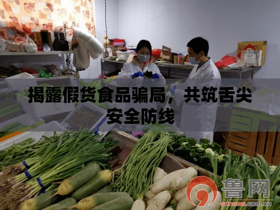 揭露假貨食品騙局，共筑舌尖安全防線(xiàn)