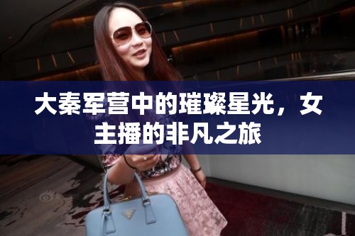 大秦軍營中的璀璨星光，女主播的非凡之旅