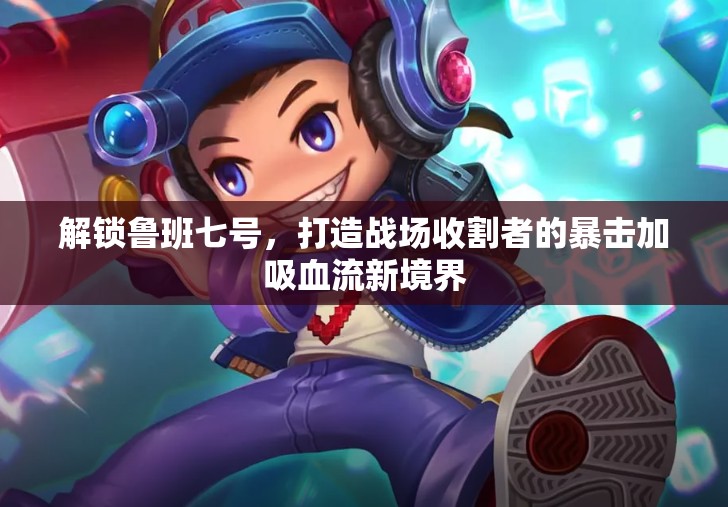 解鎖魯班七號，打造戰(zhàn)場收割者的暴擊加吸血流新境界