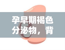 孕早期褐色分泌物，背后的真相與應(yīng)對(duì)策略