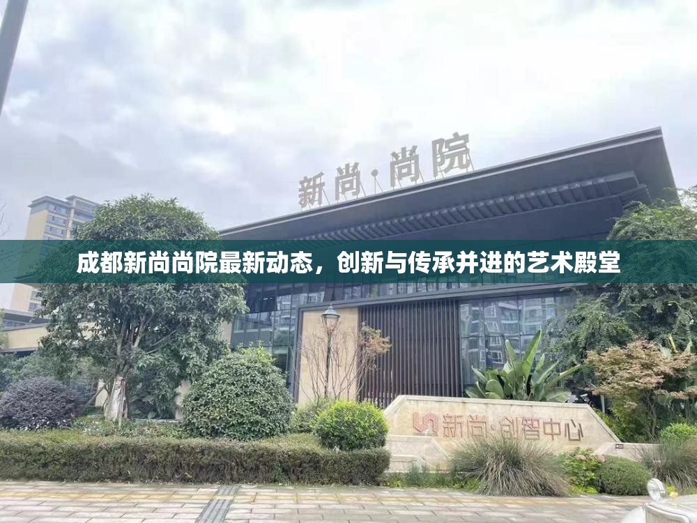 成都新尚尚院最新動態(tài)，創(chuàng)新與傳承并進(jìn)的藝術(shù)殿堂
