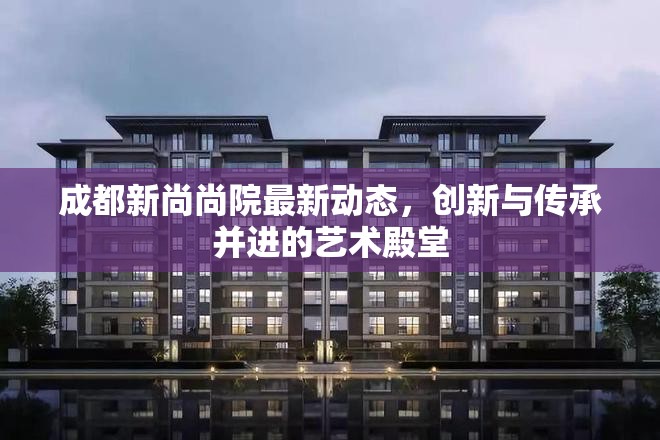 成都新尚尚院最新動態(tài)，創(chuàng)新與傳承并進(jìn)的藝術(shù)殿堂