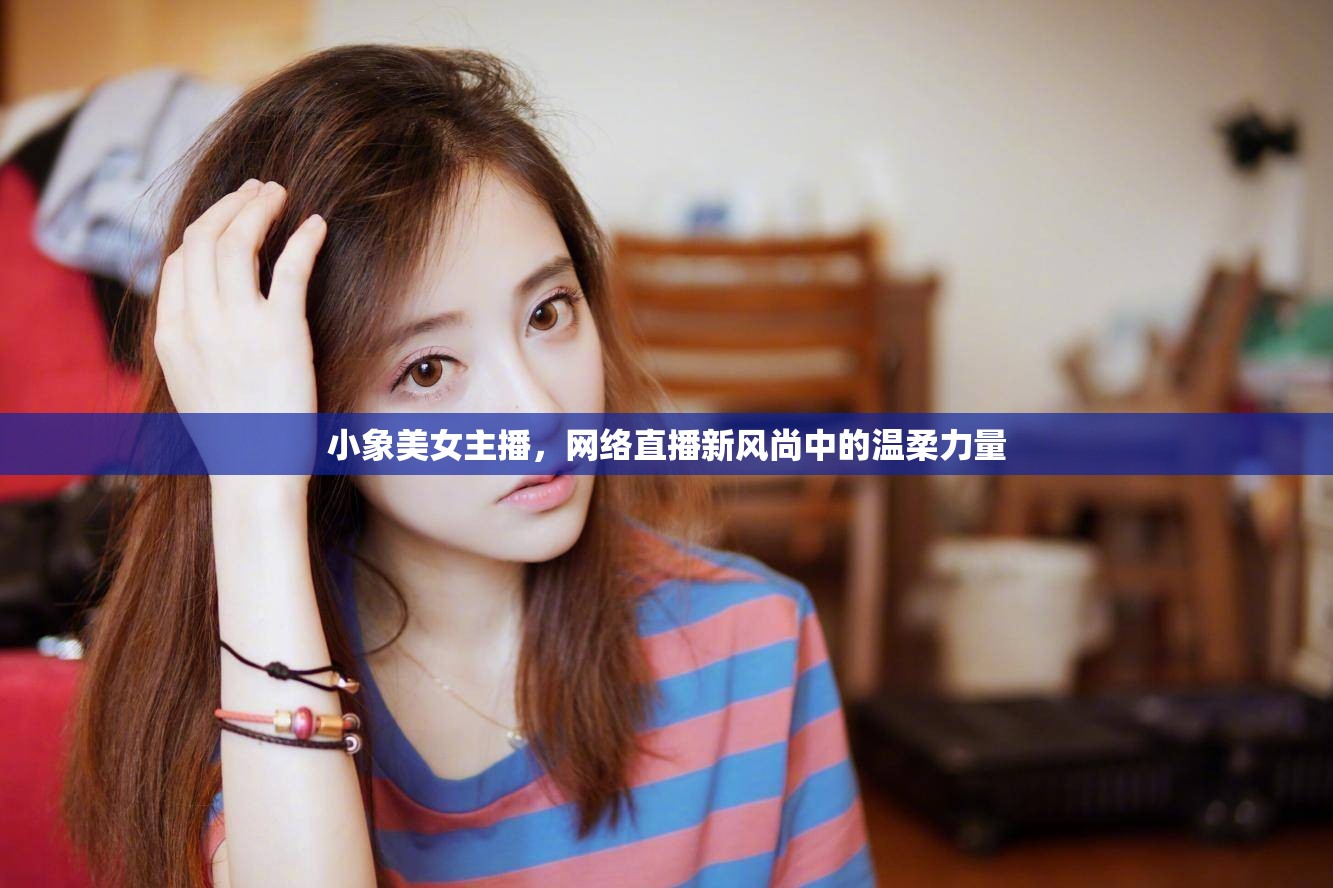 小象美女主播，網(wǎng)絡直播新風尚中的溫柔力量