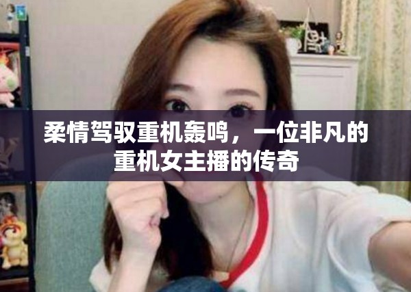 柔情駕馭重機(jī)轟鳴，一位非凡的重機(jī)女主播的傳奇