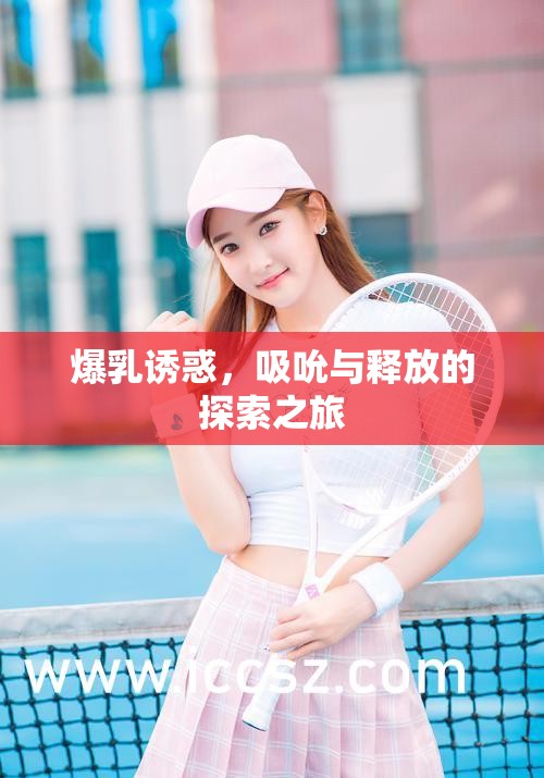 爆乳誘惑，吸吮與釋放的探索之旅