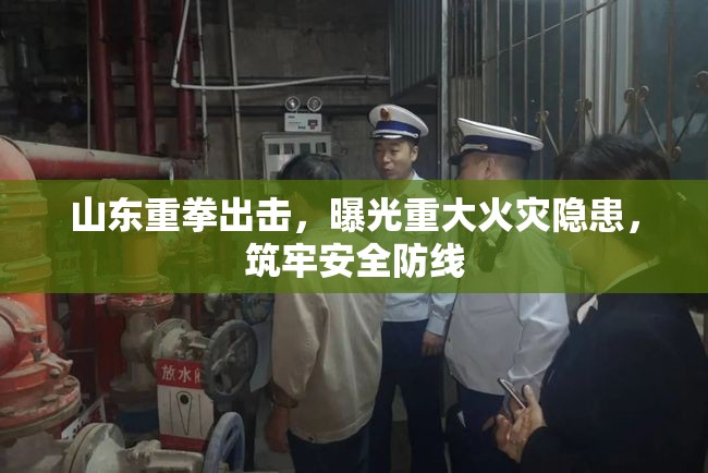 山東重拳出擊，曝光重大火災(zāi)隱患，筑牢安全防線