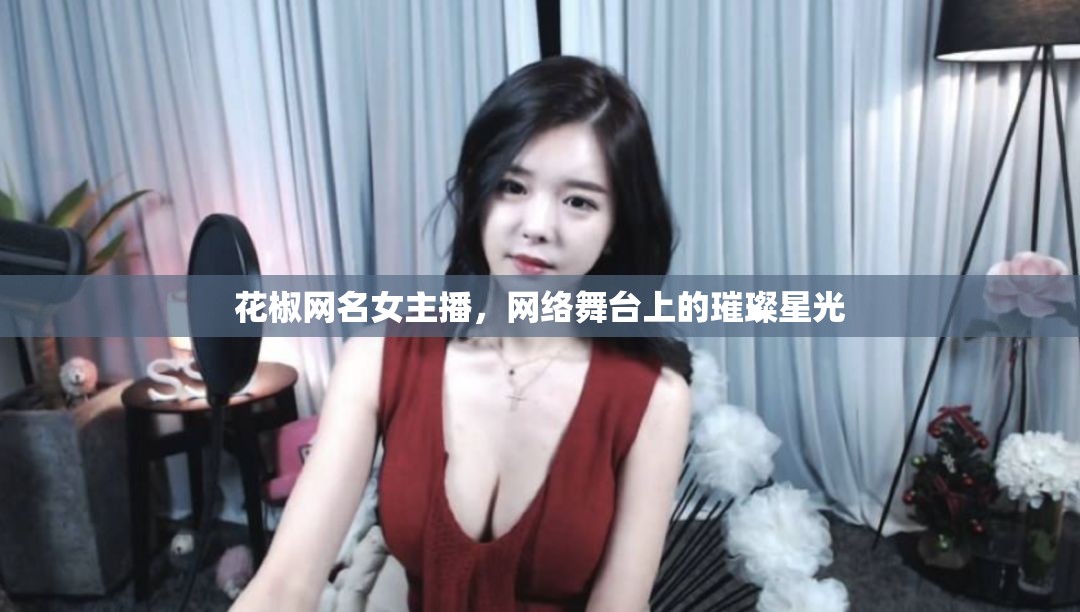 花椒網(wǎng)名女主播，網(wǎng)絡舞臺上的璀璨星光