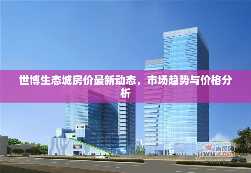 世博生態(tài)城房?jī)r(jià)最新動(dòng)態(tài)，市場(chǎng)趨勢(shì)與價(jià)格分析