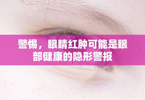 警惕，眼睛紅腫可能是眼部健康的隱形警報(bào)