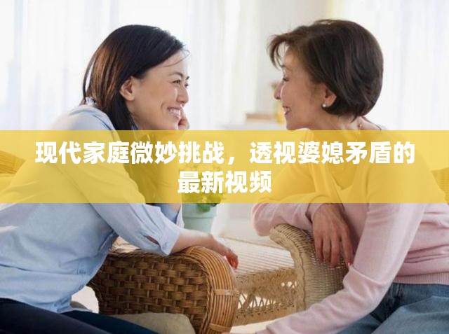 現(xiàn)代家庭微妙挑戰(zhàn)，透視婆媳矛盾的最新視頻