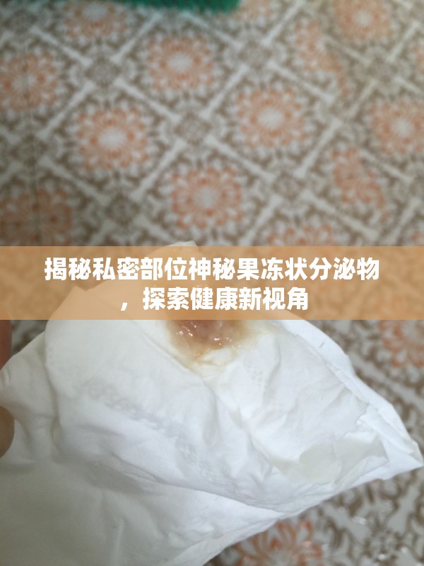 揭秘私密部位神秘果凍狀分泌物，探索健康新視角